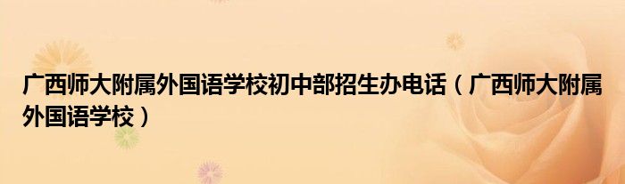广西师大附属外国语学校初中部招生办电话（广西师大附属外国语学校）