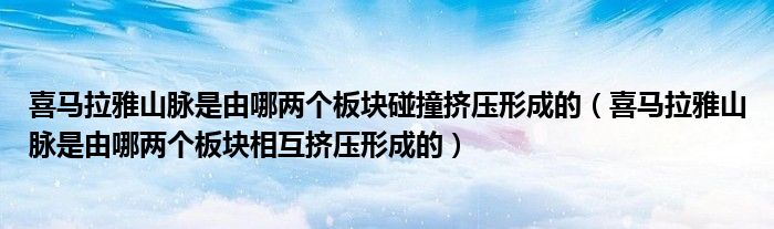 喜马拉雅山脉是由哪两个板块碰撞挤压形成的（喜马拉雅山脉是由哪两个板块相互挤压形成的）