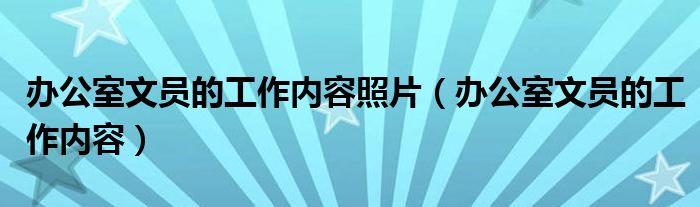 办公室文员的工作内容照片（办公室文员的工作内容）
