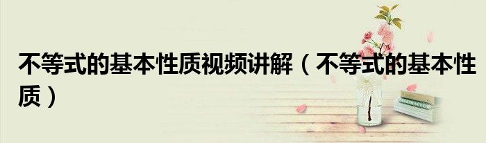 不等式的基本性质视频讲解（不等式的基本性质）