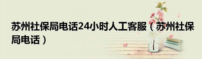 苏州社保局电话24小时人工客服（苏州社保局电话）