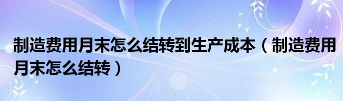 制造费用月末怎么结转到生产成本（制造费用月末怎么结转）