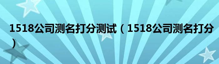 1518公司测名打分测试（1518公司测名打分）