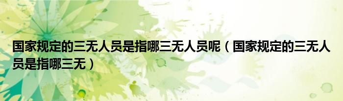 国家规定的三无人员是指哪三无人员呢（国家规定的三无人员是指哪三无）