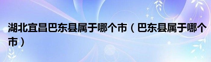 湖北宜昌巴东县属于哪个市（巴东县属于哪个市）