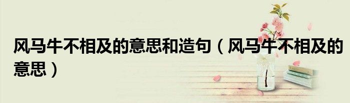 风马牛不相及的意思和造句（风马牛不相及的意思）