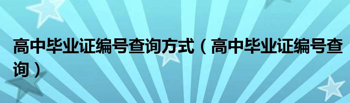 高中毕业证编号查询方式（高中毕业证编号查询）