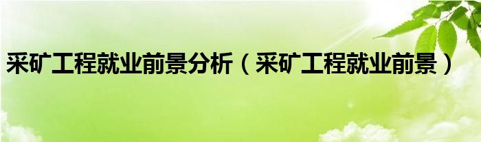 采矿工程就业前景分析（采矿工程就业前景）