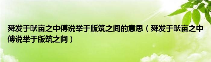 舜发于畎亩之中傅说举于版筑之间的意思（舜发于畎亩之中傅说举于版筑之间）