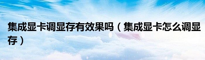 集成显卡调显存有效果吗（集成显卡怎么调显存）