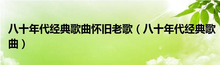 八十年代经典歌曲怀旧老歌（八十年代经典歌曲）