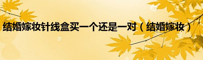 结婚嫁妆针线盒买一个还是一对（结婚嫁妆）