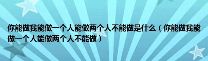 你能做我能做一个人能做两个人不能做是什么（你能做我能做一个人能做两个人不能做）