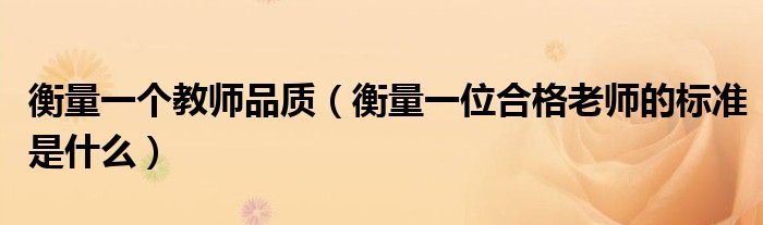 衡量一个教师品质（衡量一位合格老师的标准是什么）