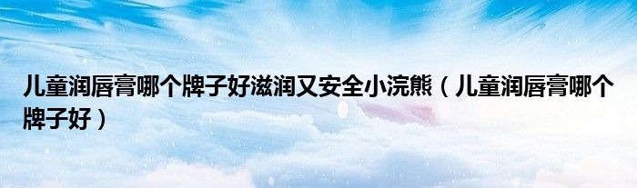 儿童润唇膏哪个牌子好滋润又安全小浣熊（儿童润唇膏哪个牌子好）