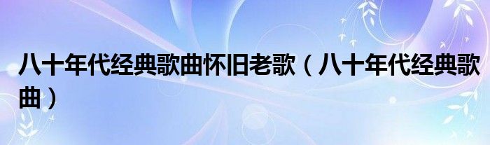八十年代经典歌曲怀旧老歌（八十年代经典歌曲）