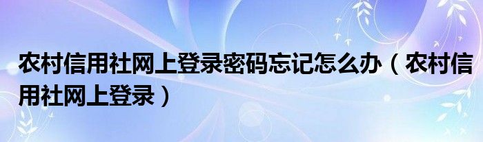 农村信用社网上登录密码忘记怎么办（农村信用社网上登录）
