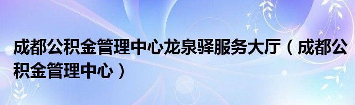 成都公积金管理中心龙泉驿服务大厅（成都公积金管理中心）