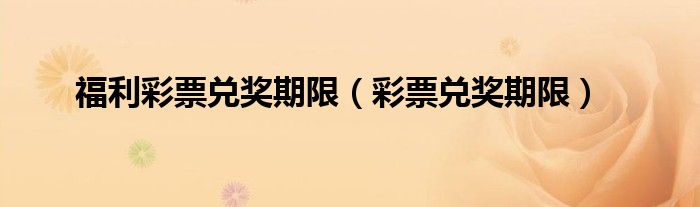 福利彩票兑奖期限（彩票兑奖期限）
