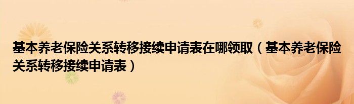 基本养老保险关系转移接续申请表在哪领取（基本养老保险关系转移接续申请表）