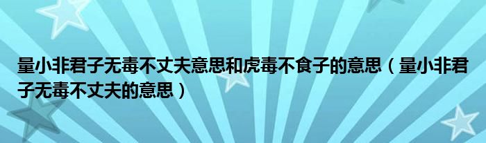 量小非君子无毒不丈夫意思和虎毒不食子的意思（量小非君子无毒不丈夫的意思）