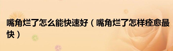 嘴角烂了怎么能快速好（嘴角烂了怎样痊愈最快）