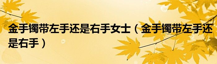 金手镯带左手还是右手女士（金手镯带左手还是右手）
