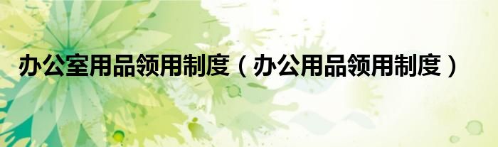 办公室用品领用制度（办公用品领用制度）