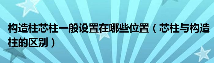 构造柱芯柱一般设置在哪些位置（芯柱与构造柱的区别）