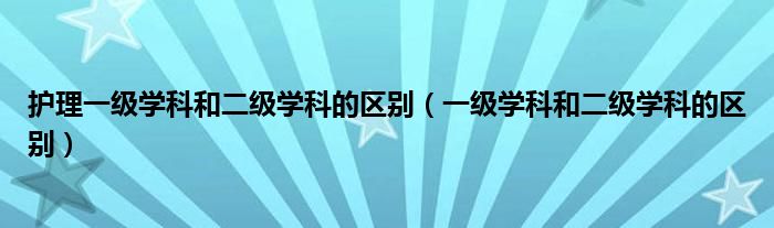 护理一级学科和二级学科的区别（一级学科和二级学科的区别）
