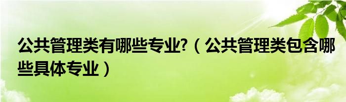公共管理类有哪些专业?（公共管理类包含哪些具体专业）