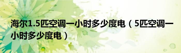 海尔1.5匹空调一小时多少度电（5匹空调一小时多少度电）