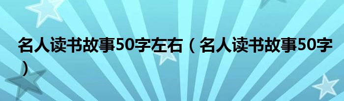 名人读书故事50字左右（名人读书故事50字）