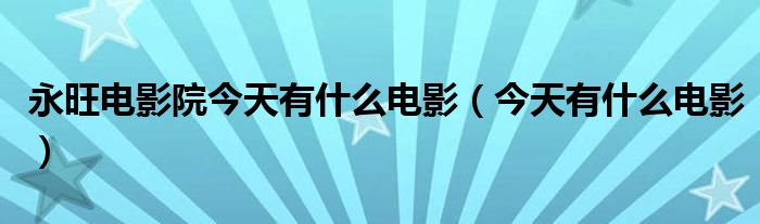 永旺电影院今天有什么电影（今天有什么电影）