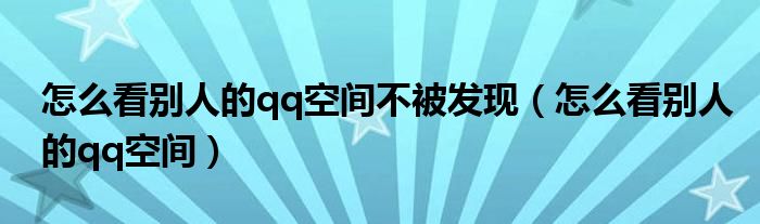 怎么看别人的qq空间不被发现（怎么看别人的qq空间）