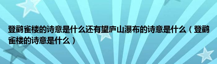 登鹳雀楼的诗意是什么还有望庐山瀑布的诗意是什么（登鹳雀楼的诗意是什么）