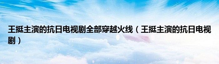 王挺主演的抗日电视剧全部穿越火线（王挺主演的抗日电视剧）