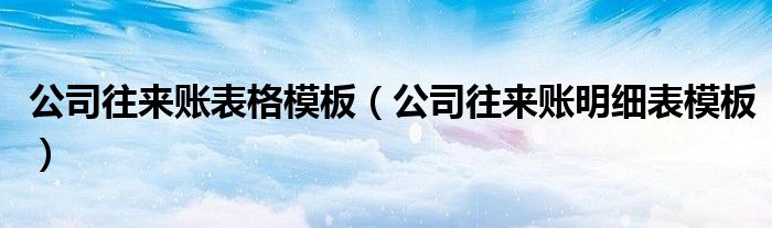 公司往来账表格模板（公司往来账明细表模板）