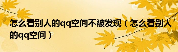 怎么看别人的qq空间不被发现（怎么看别人的qq空间）
