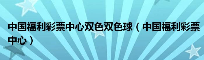 中国福利彩票中心双色双色球（中国福利彩票中心）