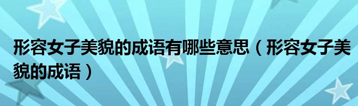 形容女子美貌的成语有哪些意思（形容女子美貌的成语）
