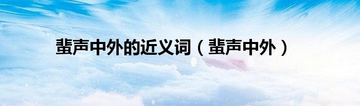 蜚声中外的近义词（蜚声中外）