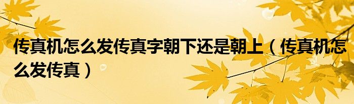 传真机怎么发传真字朝下还是朝上（传真机怎么发传真）