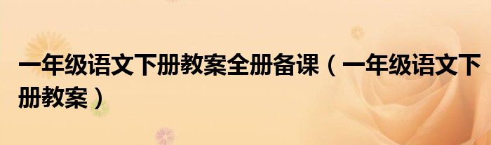 一年级语文下册教案全册备课（一年级语文下册教案）