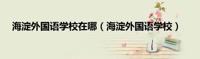 海淀外国语学校在哪（海淀外国语学校）