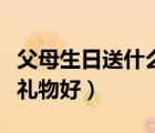 父母生日送什么礼物好学生（父母生日送什么礼物好）