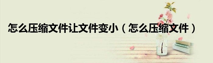 怎么压缩文件让文件变小（怎么压缩文件）