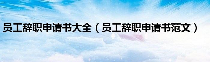 员工辞职申请书大全（员工辞职申请书范文）