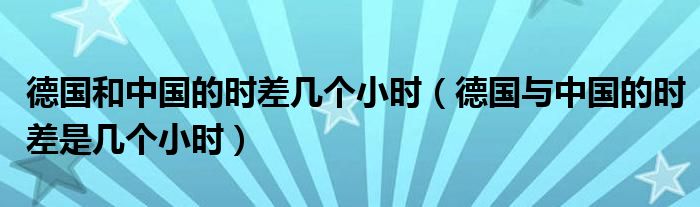 德国和中国的时差几个小时（德国与中国的时差是几个小时）