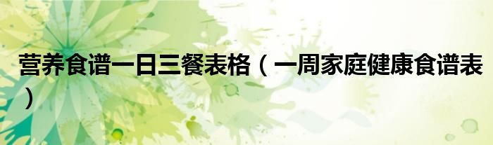 营养食谱一日三餐表格（一周家庭健康食谱表）